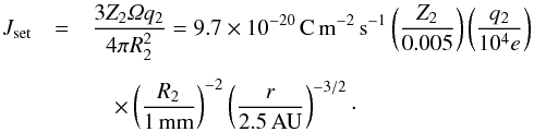 \begin{eqnarray} J_{\rm set} &=& \frac{3 Z_2 \varOmega q_2}{4 \pi R_2^2} = 9.7 \times 10^{-20}\,{\rm C\,m^{-2}\,s^{-1}} \left( \frac{Z_2}{0.005} \right) \left( \frac{q_2}{10^4 e} \right) \nonumber \\[1.5mm] &&\quad\times \left( \frac{R_2}{1\,{\rm mm}} \right)^{-2} \left( \frac{r}{2.5\,{\rm AU}} \right)^{-3/2} \cdot \label{eq:Jset} \end{eqnarray}