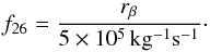 \begin{equation} f_{26} = \frac{r_\beta}{5 \times 10^5\,{\rm kg^{-1} s^{-1}}} \cdot \end{equation}