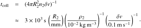 \begin{eqnarray} t_{\rm coll} &=& ( 4 \pi R_2^2 n_2 \delta v )^{-1} \nonumber \\[1.5mm] &\approx& 3 \times 10^3\,{\rm s}\, \left( \frac{R_2}{\rm mm} \right) \left( \frac{\rho_2}{10^{-2}\,{\rm kg\,m^{-3}}} \right)^{-1} \left( \frac{\delta v}{0.1\,{\rm m\,s^{-1}}} \right)^{-1} \cdot \label{eq:tcoll} \end{eqnarray}