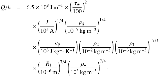 \begin{eqnarray} Q/h &=& 6.5 \times 10^8\,{\rm J\,m^{-1}} \times \left( \frac{\tau_\star}{100} \right)^2 \nonumber \\[1.5mm] && \quad \times \left( \frac{I}{10^5\,{\rm A}} \right)^{1/4} \left( \frac{\rho_{\rm g}}{10^{-7}\,{\rm kg\,m^{-3}}} \right)^{1/4} \nonumber \\[1.5mm] && \quad \times \left( \frac{c_{\rm p}}{10^3\,{\rm J\,kg^{-1}\,K^{-1}}} \right) \left( \frac{\rho_2}{10^{-2}\,{\rm kg\,m^{-3}}} \right) \left( \frac{\rho_1}{10^{-3}\,{\rm kg\,m^{-3}}} \right)^{-7/4} \nonumber \\[1.5mm] &&\quad \times \left( \frac{R_1}{10^{-6}\,{\rm m}} \right)^{7/4} \left( \frac{\rho_\bullet}{10^{3}\,{\rm kg\,m^{{-3}}}} \right)^{7/4} \cdot \end{eqnarray}