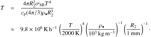 \begin{eqnarray} \dot{T} &=& \frac{4 \pi R_2^2 \sigma_{\rm SB} T^4}{c_{\rm p} (4 \pi/3) \rho_\bullet R_2^3} \nonumber \\[1.5mm] &\approx& 9.8 \times 10^6\,{\rm K\,h^{-1}}\,\left( \frac{T}{2000\,{\rm K}} \right)^4 \left( \frac{\rho_\bullet}{10^3\,{\rm kg\,m^{-3}}} \right)^{-1} \left( \frac{R_2}{1\,{\rm mm}} \right)^{-1}\cdot \end{eqnarray}