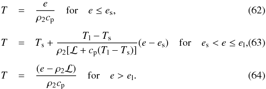 \begin{eqnarray} T &=& \frac{e}{\rho_2 c_{\rm p}} \quad {\rm for} \quad e \le e_{\rm s} , \\[1.5mm] T &=& T_{\rm s} + \frac{T_{\rm l}-T_{\rm s}}{\rho_2 [\mathcal{L} + c_{\rm p} (T_{\rm l}-T_{\rm s})]} (e - e_{\rm s}) \quad {\rm for} \quad e_{\rm s} < e \le e_{\rm l} , \\[1.5mm] T &=& \frac{(e-\rho_2 \mathcal{L})}{\rho_2 c_{\rm p}} \quad {\rm for} \quad e > e_{\rm l} . \end{eqnarray}