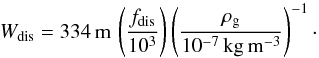 \begin{equation} W_{\rm dis} = 334\,{\rm m}\, \left( \frac{f_{\rm dis}}{10^3} \right) \left( \frac{\rho_{\rm g}}{10^{-7}\,{\rm kg\,m^{-3}}} \right)^{-1}\cdot \end{equation}
