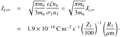 \appendix \setcounter{section}{2} \begin{eqnarray} J_{{\rm e},\infty} &=& \sqrt{\frac{\pi m_{\rm e}}{3 m_{\rm n}}} \frac{e \zeta n_{\rm n}}{\sigma_1 n_1} = \sqrt{\frac{\pi m_{\rm e}}{3 m_{\rm n}}} J_{{\rm i},\infty} \nonumber \\[1.5mm] &\approx& 1.9 \times 10^{-16} \,{\rm C\,m^{-2}\,s^{-1}} \left( \frac{Z_1}{100} \right)^{-1} \left( \frac{R_1}{\rm \mu m} \right)\cdot \end{eqnarray}