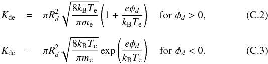 \appendix \setcounter{section}{3} \begin{eqnarray} K_{{\rm de}} &=& \pi R_d^2 \sqrt{\frac{8 k_{\rm B} T_{\rm e}}{\pi m_{\rm e}}} \left( 1 + \frac{e \phi_d}{k_{\rm B} T_{\rm e}} \right) \quad {\rm for\,\,\phi_{\it d}>0} , \\[1.5mm] K_{{\rm de}} &=& \pi R_d^2 \sqrt{\frac{8 k_{\rm B} T_{\rm e}}{\pi m_{\rm e}}} \exp \left( \frac{e \phi_d}{k_{\rm B} T_{\rm e}} \right) \quad {\rm for\,\,\phi_{\it d}<0} . \end{eqnarray}