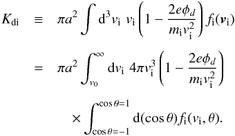 \appendix \setcounter{section}{3} \begin{eqnarray} K_{{\rm di}} &\equiv& \pi a^2 \int {\rm d}^3 v_{\rm i} \,\, v_{\rm i} \left(1-\frac{2e\phi_d}{m_{\rm i} v_{\rm i}^2}\right) f_{\rm i}({\bm v}_{\rm i}) \nonumber \\[1.5mm] &=& \pi a^2 \int_{v_0}^\infty {\rm d}v_{\rm i} \,\, 4\pi v_{\rm i}^3 \left(1-\frac{2e\phi_d}{m_{\rm i} v_{\rm i}^2}\right) \nonumber \\[1.5mm] &&\quad \times \int_{\cos\theta=-1}^{\cos\theta=1} {\rm d}(\cos\theta) f_{\rm i} (v_{\rm i}, \theta) . \end{eqnarray}