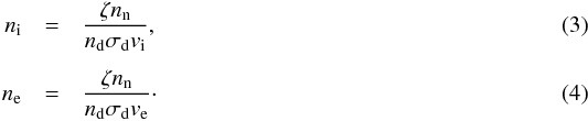 \begin{eqnarray} n_{\rm i} &=& \frac{\zeta n_{\rm n}}{n_{\rm d} \sigma_{\rm d} v_{\rm i}} , \label{eq:ni} \\[1.5mm] n_{\rm e} &=& \frac{\zeta n_{\rm n}}{n_{\rm d} \sigma_{\rm d} v_{\rm e}} \cdot \label{eq:ne} \end{eqnarray}