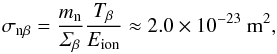 \begin{equation} \sigma_{\rm n\beta} = \frac{m_{\rm n}}{\varSigma_\beta} \frac{T_\beta}{E_{\rm ion}} \approx 2.0 \times 10^{-23}~{\rm m^2} , \end{equation}