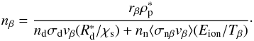 \begin{equation} n_\beta = \frac{r_\beta \rho_{\rm p}^*}{n_{\rm d} \sigma_{\rm d} v_\beta (R_{\rm d}^*/\chi_{\rm s}) + n_{\rm n} \langle \sigma_{\rm n\beta} v_\beta \rangle (E_{\rm ion}/T_\beta)} \cdot \label{eq:nbeta} \end{equation}