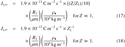 \begin{eqnarray} J_{\rm i,\infty} &=& 1.9 \times 10^{-11}\,{\rm C\,m^{-2}\,s^{-1}} \times [(Z/Z_1)/10] \nonumber \\[1.5mm] && \quad \times \left( \frac{R_1}{\rm \mu m} \right) \left( \frac{\rho_\bullet}{10^3\,{\rm kg\,m^{-3}}} \right) \quad {\rm for}\, Z \ll 1, \label{eq:JiZl} \\[1.5mm] J_{\rm i,\infty} &=& 1.9 \times 10^{-12}\,{\rm C\,m^{-2}\,s^{-1}} \times Z_1^{-1} \nonumber \\[1.5mm] && \quad \times \left( \frac{R_1}{\rm \mu m} \right) \left( \frac{\rho_\bullet}{10^3\,{\rm kg\,m^{-3}}} \right) \quad {\rm for}\, Z \gg 1. \label{eq:JiZh} \end{eqnarray}