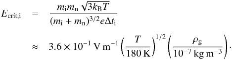 \begin{eqnarray} E_{\rm crit,i} &=& \frac{m_{\rm i} m_{\rm n} \sqrt{3 k_{\rm B} T}}{(m_{\rm i}+m_{\rm n})^{3/2} e \Delta t_{\rm i}} \nonumber \\[1.5mm] &\approx& 3.6 \times 10^{-1}\,{\rm V\,m^{-1}} \left( \frac{T}{180\,{\rm K}} \right)^{1/2} \left( \frac{\rho_{\rm g}}{10^{-7}\,{\rm kg\,m^{-3}}} \right) \cdot \label{eq:Ecriti} \end{eqnarray}