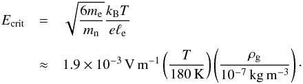 \begin{eqnarray} E_{\rm crit} &=& \sqrt{\frac{6 m_{\rm e}}{m_{\rm n}}} \frac{k_{\rm B} T}{e \ell_{\rm e}} \nonumber \\[1.5mm] &\approx& 1.9 \times 10^{-3}\,{\rm V\,m^{-1}} \left( \frac{T}{180\,{\rm K}} \right) \left( \frac{\rho_{\rm g}}{10^{-7}\,{\rm kg\,m^{-3}}} \right) \cdot \label{eq:Ecrit} \end{eqnarray}