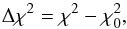 \begin{equation} \Delta\chi^2 = \chi^2 - \chi_{0}^2 , \end{equation}
