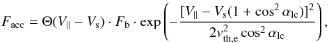 \begin{equation} F_{\rm acc} = \Theta(V_{\parallel}-V_{\rm s}) \cdot F_{\rm b} \cdot \exp\left(-\frac{[V_{\parallel}-V_{\rm s}(1+\cos^{2}\alpha_{\rm lc})]^{2}} {2v_{\rm th,e}^{2}\cos^{2}\alpha_{\rm lc}}\right) , \end{equation}