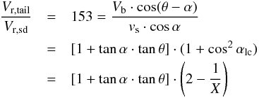\begin{eqnarray} \frac{V_{\rm r,tail}}{V_{\rm r,sd}} & = & 153 = \frac{V_{\rm b} \cdot \cos(\theta - \alpha)}{v_{\rm s} \cdot \cos \alpha} \nonumber \\ & = & [1 + \tan \alpha \cdot \tan \theta] \cdot (1 + \cos^{2} \alpha_{\rm lc}) \nonumber \\ & = & [1 + \tan \alpha \cdot \tan \theta] \cdot \left(2 - \frac{1}{X} \right) \end{eqnarray}