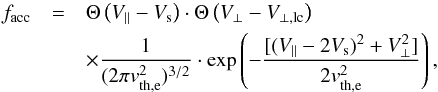 \begin{eqnarray} f_{\rm acc} & = & \Theta \left(V_{\parallel} - V_{\rm s} \right) \cdot \Theta \left(V_{\perp} - V_{\rm \perp,lc} \right) \nonumber \\ & & \times \frac{1}{(2\pi v_{\rm th,e}^{2})^{3/2}} \cdot \exp\left(-\frac{[(V_{\parallel}-2V_{\rm s})^{2}+V_{\perp}^{2}]}{2v_{\rm th,e}^{2}} \right) , \end{eqnarray}