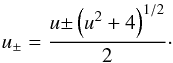 \begin{equation} u_{\pm}=\frac{u {\pm} \left(u^2+4\right)^{1/2}}{2}\cdot \end{equation}