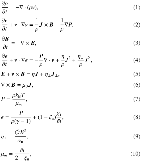 \begin{eqnarray} &&\frac{\partial \rho}{\partial t} = - \nabla \cdot (\rho \vec{v}), \label{eqnmhd1}\\[1.5mm] &&\frac{\partial \vec{v}}{\partial t} + \vec{v} \cdot \nabla \vec{v} = \frac{1}{\rho} \vec{J} \times \vec{B} - \frac{1}{\rho} \nabla P, \\[1.5mm] &&\frac{\partial \vec{B}}{\partial t} = - \nabla \times \vec{E}, \\[1.5mm] &&\frac{\partial \epsilon}{\partial t} + \vec{v} \cdot \nabla \epsilon = - \frac{P}{\rho} \nabla \cdot \vec{v} + \frac{\eta}{\rho} J^2 + \frac{\eta _\perp}{\rho} J_\perp ^2, \label{eqnieeqn}\\[1.5mm] &&\vec{E} + \vec{v} \times \vec{B} = \eta \vec{J} +\eta _{\perp} \vec{J}_{\perp}, \label{eqnohmslaw}\\[1.5mm] &&\nabla \times \vec{B} = \mu _{0} \vec{J}, \\[1.5mm] &&P = \frac{\rho k_{\rm B} T}{\mu _m}, \\[1.5mm] &&\epsilon = \frac{P}{\rho (\gamma -1)} +(1-\xi _{\rm n})\frac{\chi_{\rm i}}{\bar{m}}, \label{eqninternal} \\[1.5mm] &&\eta _{\perp} = \frac{\xi _{\rm n} ^2 B^2}{\alpha _{\rm n}}, \label{eqneta}\\[1.5mm] &&\mu _m = \frac{\bar{m}}{2-\xi _{\rm n}}, \label{eqnmhd9} \end{eqnarray}