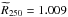 \hbox{$\widetilde{R}_{250} = 1.009$}