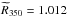 \hbox{$\widetilde{R}_{350} = 1.012$}