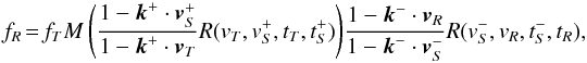 \begin{equation} f_R \!= \! f_T M \left( \frac{1 - {\vec k}^+ \cdot {\vec v}_S^+ }{1 - {\vec k^+} \cdot {\vec v}_T} R( v_T, v_S^+, t_T, t_S^+) \right)\! \frac{1 - {\vec k}^- \cdot {\vec v}_R }{1 - {\vec k^-} \cdot {\vec v}_S^-} R( v_S^-, v_R, t_S^-, t_R) \label{eq:fRfT2} , \end{equation}