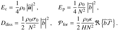 Mathematical equation: \begin{equation} \begin{array}{ll} \displaystyle E_{\rm c} = \frac{1}{4} \rho_0 \left| \pv{\vec{u}} \right|^2, & \displaystyle E_{\rm p} = \frac{1}{4} \frac{\rho_0}{N^2} \left| \pv{b} \right|^2, \\[0.3cm] \displaystyle D_{\rm diss} = \frac{1}{2} \frac{\rho_0 \sigma_0}{N^2} \left| \pv{b} \right|^2 , & \displaystyle \mathcal{P}_{\rm for} = \frac{1}{2} \frac{\rho_0 \kappa}{H N^2} \Re \left\{ \pv{b} \pv{J}^* \right\}. \end{array} \label{energyz} \end{equation}