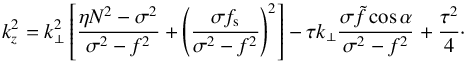 Mathematical equation: \begin{equation} k_z^2 = k_\perp^2 \left[ \frac{\eta N^2 - \sigma^2}{\sigma^2 - f^2} + \left( \frac{\sigma f_{\rm s}}{\sigma^2 - f^2} \right)^2 \right] - \tau k_\perp \frac{\sigma \tilde{f} \cos \alpha}{\sigma^2 - f^2} + \frac{\tau^2}{4}\cdot \label{kz2_iso} \end{equation}