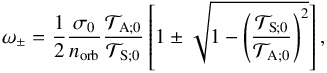 Mathematical equation: \begin{equation} \omega_\pm = \frac{1}{2} \frac{\sigma_0}{n_{\rm orb}} \frac{\mathcal{T}_{\rm A ; 0}}{\mathcal{T}_{\rm S ; 0}} \left[ 1 \pm \sqrt{1 - \left( \frac{\mathcal{T}_{\rm S ; 0}}{\mathcal{T}_{\rm A ; 0}} \right)^2} \right], \end{equation}