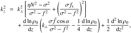 Mathematical equation: \begin{equation} \begin{array}{lcl} k_z^2 &\!\! =\!\! & \displaystyle k_\perp^2 \left[ \frac{\eta N^2 - \sigma^2}{\sigma^2 - f^2} + \left( \frac{\sigma f_{\rm s}}{\sigma^2 - f^2} \right)^2 \right] \\[0.3cm] & & \displaystyle +\, \frac{{\rm d} \ln \rho_0}{{\rm d}z} \left( k_\perp \frac{\sigma \tilde{f} \cos \alpha}{\sigma^2 - f^2} - \frac{1}{4} \frac{{\rm d} \ln \rho_0}{{\rm d}z} \right) + \frac{1}{2} \frac{{\rm d}^2 \ln \rho_0}{{\rm d}z^2}, \end{array} \label{kz2} \end{equation}