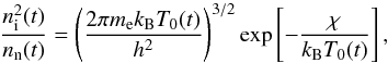 \begin{equation} \frac{n_{\rm i}^2 (t)}{n_{\rm n}(t)} =\left(\frac{2 \pi m_{\rm e} k_{\rm B} T_0 (t)}{h^2}\right)^{3/2} \exp \left[-\frac{\chi}{k_{\rm B} T_0 (t)}\right], \label{saha} \end{equation}