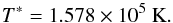 \begin{equation} T^{*} = 1.578 \times 10^5 \ {\rm K}. \end{equation}