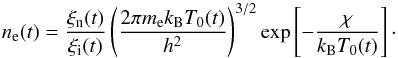 \begin{equation} n_{\rm e} (t) = \frac{\xi_{\rm n}(t)}{\xi_{\rm i}(t)}\left(\frac{2 \pi m_{\rm e} k_{\rm B} T_0 (t)}{h^2}\right)^{3/2} \exp \left[-\frac{\chi}{k_{\rm B} T_0 (t)}\right]\cdot \end{equation}