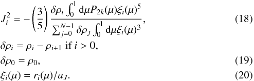 \begin{eqnarray} &&J_i^2 = - \left(\dfrac{3}{5} \right) \dfrac{\delta \rho_i \int _0^1 {\rm d}\mu P_{2k}(\mu) \xi_i(\mu)^5}{\sum_{j=0}^{N-1} \delta \rho_j \int_0^1 {\rm d}\mu \xi_i(\mu)^3}, \\ &&\delta \rho_i = \rho_i - \rho_{i+1} \text{ if } i > 0, \nonumber \\ &&\delta \rho_0 = \rho_0, \\ &&\xi_i(\mu) = r_i(\mu)/a_J. \end{eqnarray}