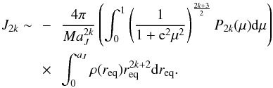 \appendix \setcounter{section}{1} \begin{eqnarray} J_{2k} \sim &\!\!-\!\!& \dfrac{4\pi}{Ma_J^{2k}} \left( \int_{0}^{1} \left(\dfrac{1}{1+{\rm e}^2\mu^2}\right)^{\frac{2k+3}{2}} P_{2k}(\mu) {\rm d}\mu \right) \nonumber \\ &\!\!\times\!\!& \int_0^{a_J} \rho(r_{\rm eq}) r_{\rm eq}^{2k+2} {\rm d}r_{\rm eq}. \text{ } \label{eval_J2} \end{eqnarray}