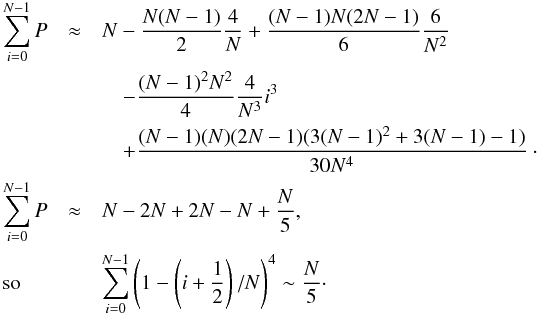 \appendix \setcounter{section}{3} \begin{eqnarray} \sum_{i=0}^{N-1} P &\approx& N - \dfrac{N(N-1)}{2} \dfrac{4}{N} + \dfrac{(N-1)N(2N-1)}{6}\dfrac{6}{N^2} \nonumber \\ &&\quad -\dfrac{(N-1)^2N^2}{4}\dfrac{4}{N^3}i^3 \nonumber \\ &&\quad+\dfrac{(N-1)(N)(2N-1)(3(N-1)^2+3(N-1)-1)}{30N^4}\cdot \nonumber \\ \sum_{i=0}^{N-1} P &\approx& N - 2N +2N - N + \dfrac{N}{5}, \nonumber \\ \!\!\!\!\text{ so }\; ~~~ &&\sum_{i=0}^{N-1}\left(1 - \left(i+\dfrac{1}{2} \right)/N\right)^{4} \sim \dfrac{N}{5}\cdot \label{P_fin} \end{eqnarray}