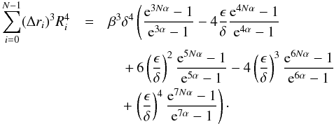\appendix \setcounter{section}{3} \begin{eqnarray} \sum_{i=0}^{N-1} (\Delta r_i)^3 R_i^4 &=& \beta^3 \delta^4 \left(\dfrac{{\rm e}^{3N\alpha} -1}{{\rm e}^{3\alpha}-1} - 4 \dfrac{\epsilon}{\delta} \dfrac{{\rm e}^{4N\alpha} -1}{{\rm e}^{4\alpha}-1} \nonumber \right. \\&&\quad \left. + \,6 \left(\dfrac{\epsilon}{\delta}\right)^2\dfrac{{\rm e}^{5N\alpha} -1} {{\rm e}^{5\alpha}-1} - 4 \left(\dfrac{\epsilon}{\delta}\right)^3\dfrac{{\rm e}^{6N\alpha} -1} {{\rm e}^{6\alpha}-1} \right. \nonumber \\ &&\quad +\left. \left(\dfrac{\epsilon}{\delta}\right)^4\dfrac{{\rm e}^{7N\alpha} -1} {{\rm e}^{7\alpha}-1} \right)\cdot \end{eqnarray}
