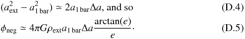 \appendix \setcounter{section}{4} \begin{eqnarray} &&(a_{\rm ext}^2 - a_{\rm 1\,bar}^2) \simeq 2 a_{\rm 1\,bar}\Delta a \text{, and so}\\ &&\phi_{\rm neg} \simeq 4 \pi G \rho_{\rm ext} a_{\rm 1\,bar} \Delta a \dfrac{\arctan(e)}{e}\cdot \end{eqnarray}