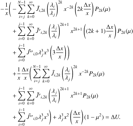 \appendix \setcounter{section}{4} \begin{eqnarray} &&-\dfrac{1}{x} \Bigg (- \sum_{i=j}^{N-1} \sum_{k=0}^{\infty} \tilde{J}_{i,2k} \left(\dfrac{\lambda_i}{\lambda_j}\right)^{2k} x^{-2k} \left(2k \dfrac{\Delta x}{x} \right) P_{2k} (\mu) \nonumber \\ &&\qquad +\sum_{i=0}^{j-1} \sum_{k=0}^{\infty} \tilde{J'}_{i,2k} \left(\dfrac{\lambda_j}{\lambda_i}\right)^{2k+1} x^{2k+1} \left((2k+1) \dfrac{\Delta x}{x} \right) P_{2k} (\mu) \nonumber \\ &&\qquad+ \sum_{i=0}^{j-1} \tilde{J''}_{i,0} \lambda_j^3 x^3 \left(3\dfrac{\Delta x}{x} \right) \Bigg) \nonumber \\ &&\qquad +\dfrac{1}{x} \dfrac{\Delta x}{x} \Bigg ( \sum_{i=j}^{N-1} \sum_{k=0}^{\infty} \tilde{J}_{i,2k} \left(\dfrac{\lambda_i}{\lambda_j}\right)^{2k} x^{-2k} P_{2k} (\mu) \nonumber \\ &&\qquad+ \sum_{i=0}^{j-1} \sum_{k=0}^{\infty} \tilde{J'}_{i,2k} \left(\dfrac{\lambda_j}{\lambda_i}\right)^{2k+1} x^{2k+1} P_{2k} (\mu) \nonumber \\ &&\qquad + \sum_{i=0}^{j-1} \tilde{J''}_{i,0} \lambda_j^3 x^3 \Bigg) + \lambda_j^3 x^2 \left(\dfrac{\Delta x}{x} \right) (1 - \mu^2) = \Delta U. \end{eqnarray}