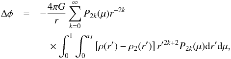 \begin{eqnarray} \Delta \phi &= &-\dfrac{4\pi G}{r} \sum_{k=0}^{\infty}P_{2k}(\mu) r^{-2k} \nonumber \\ &&\quad\times \int_{0}^{1}\int_{0}^{a_J}\left[\rho (r') - \rho_2(r') \right] r'^{2k+2} P_{2k}(\mu) {\rm d}r' {\rm d}\mu, \label{potential_tot} \end{eqnarray}