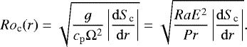 \begin{equation*} {Ro_{\textrm{c}}}(r)=\sqrt{\frac{g}{c_{\mathrm{p}}\mathrm{\Omega}^2} \left\vert{\frac{{\mathrm{d}}{S_{\textrm{c}}}}{{\mathrm{d}}r}}\right\vert} =\sqrt{\frac{Ra E^2}{Pr} \left\vert{\frac{{\mathrm{d}}{S_{\textrm{c}}}}{{\mathrm{d}}r}}\right\vert }. \end{equation*}