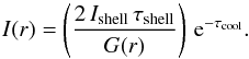 Mathematical equation: \begin{equation} I(r) = \left( \frac{2\,I_\mathrm{shell}\,\tau_\mathrm{shell}}{G(r)} \right) \,{\rm e}^{-\tau_\mathrm{cool}} . \end{equation}