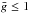 \hbox{$\bar{g} \le 1$}