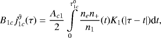 \begin{equation*} B_{1c}j_{1c}^{\partial}(\tau)=\frac{A_{c1}}{2} \int \limits_{0}^{\tau_{1c}^0} \frac{n_e n_&#x002B;}{n_1}(t) K_1(|\tau-t|) \textrm{d}t,\end{equation*}