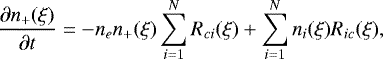 \begin{equation*} \frac{\partial n_&#x002B; (\xi)}{\partial t}=- n_e n_&#x002B; (\xi) \sum_{i=1}^{N}R_{ci} (\xi) &#x002B; \sum_{i=1}^{N}n_i(\xi)R_{ic}(\xi),\end{equation*}