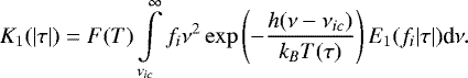 \begin{equation*} K_1(|\tau|) = F(T) \int \limits_{\nu_{ic}}^{\infty} f_i\nu^2 \exp \left(-\frac{h(\nu-\nu_{ic})}{k_BT(\tau)}\right)E_1(f_i|\tau|)\textrm{d}\nu.\end{equation*}
