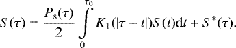\begin{equation*} S(\tau) = \frac{P_{\textrm{s}}(\tau)}{2} \int \limits_{0}^{\tau_0} K_1(|\tau-t|) S(t) \textrm{d}t &#x002B; S^*(\tau).\end{equation*}