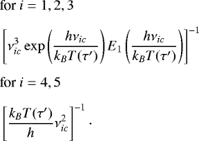 \begin{align*} &\textrm{for }i = 1, 2, 3\nonumber \\[1.5mm] &\left[ \nu_{ic}^3 \exp\left(\frac{h\nu_{ic}}{k_B T(\tau&#x0027;)} \right) E_1 \left(\frac{h\nu_{ic}}{k_B T(\tau&#x0027;)} \right) \right]^{-1} \nonumber\\[1.5mm] &\textrm{for }i = 4, 5\nonumber \\[1.5mm] &\left[ \frac{k_B T(\tau&#x0027;)}{h} \nu_{ic}^2 \right]^{-1} \cdot \end{align*}
