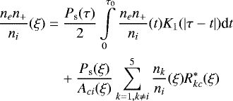 \begin{align*} \frac{n_en_&#x002B;}{n_i}(\xi) &= \frac{P_{\textrm{s}}(\tau)}{2} \int \limits_{0}^{\tau_0} \frac{n_en_&#x002B;}{n_i}(t) K_1(|\tau-t|) \textrm{d}t \notag\\ &\quad &#x002B; \frac{P_{\textrm{s}}(\xi)}{A_{ci}(\xi)}\sum_{k=1, k \neq i}^{5}{\frac{n_k}{n_i}(\xi)R_{kc}^{*}(\xi)}\end{align*}