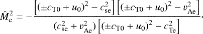 \begin{align*} \hat{M}_{\textrm{e}}^2=-\dfrac{\left[\left(\pm c_{\textrm{T}0}+u_0\right)^2-c_{\textrm{se}}^2\right]\left[\left(\pm c_{\textrm{T}0}+u_0\right)^2-v_{\textrm{Ae}}^2\right]}{(c_{\textrm{se}}^2+v_{\textrm{Ae}}^2)\left[\left(\pm c_{\textrm{T}0}+u_0\right)^2-c_{\textrm{Te}}^2\right]}\cdot \end{align*}