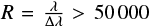 $R=\frac{\lambda}{\Delta\lambda} > 50\,000$
